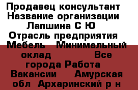 Продавец-консультант › Название организации ­ Лапшина С.Ю. › Отрасль предприятия ­ Мебель › Минимальный оклад ­ 45 000 - Все города Работа » Вакансии   . Амурская обл.,Архаринский р-н